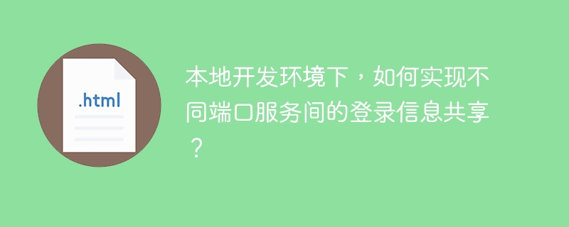 本地开发环境下，如何实现不同端口服务间的登录信息共享？

