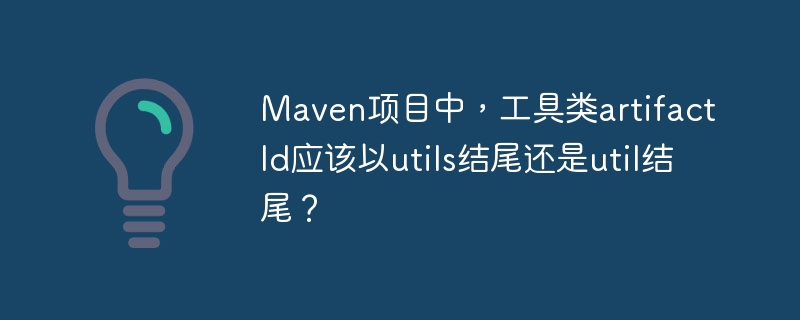 Maven工具类artifactId：用utils还是util？最佳实践