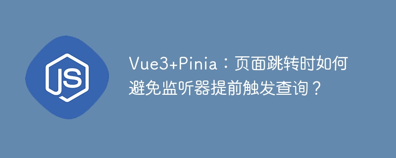 Vue3Pinia路由跳转监听冲突?终极解决方案!