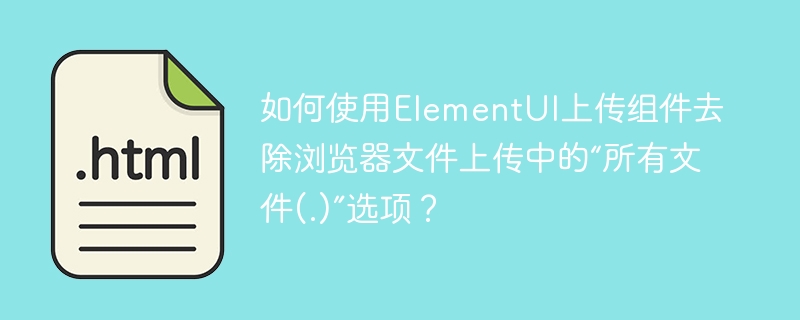 ElementUI上传组件:彻底去除“所有文件(.)”超详细教程