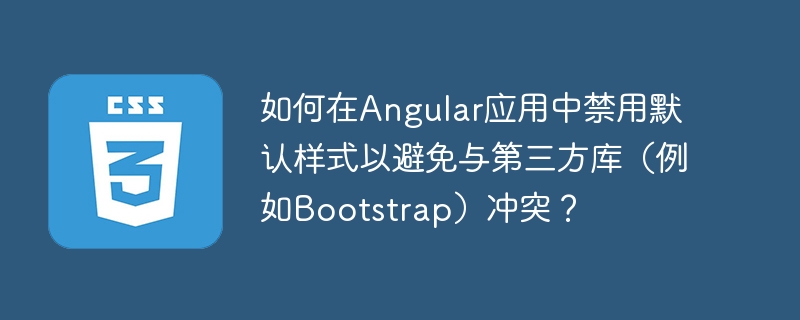 Angular禁用默认样式?手把手教你避免Bootstrap冲突!