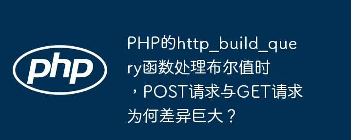 PHPPOST/GET请求:http_build_query函数布尔值处理详解