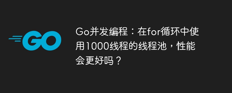 Go并发编程:1000线程池循环,性能真有提升?