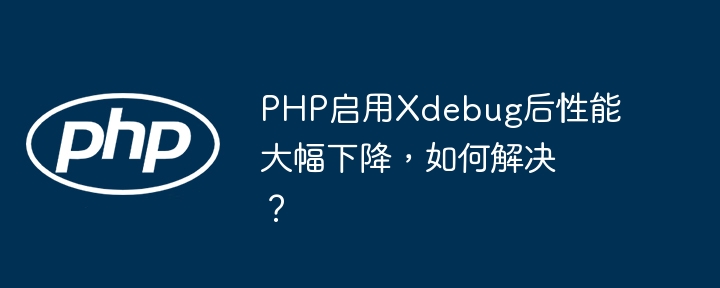 PHPXdebug性能暴跌?教你快速恢复!