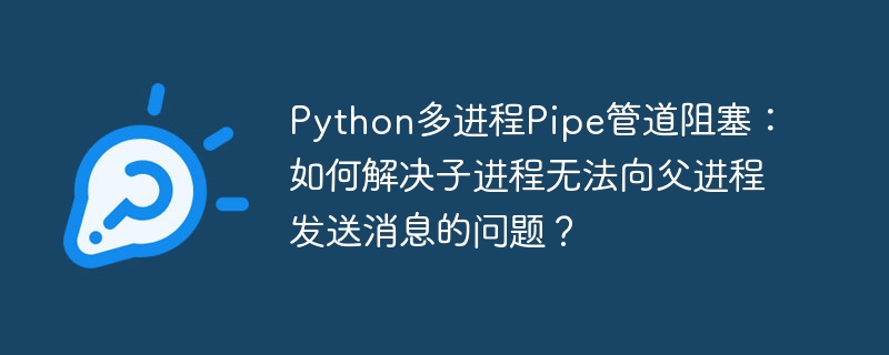 Python多进程Pipe管道阻塞?手把手教你解决子进程通信难题!
