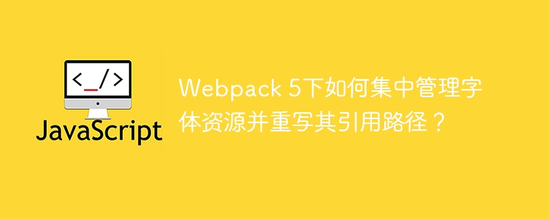 Webpack5字体资源优化:集中管理与路径重写详解