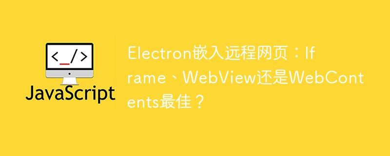 Electron选哪个好?Iframe、WebView、WebContents深度对比