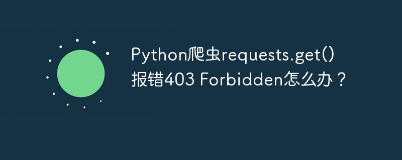 Python爬虫requests.get()403?教你轻松绕过!