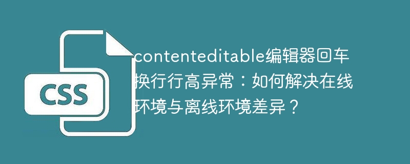 contenteditable编辑器回车换行行高异常：如何解决在线环境与离线环境差异？