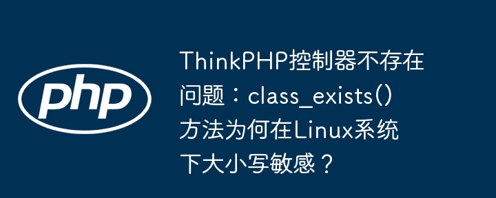ThinkPHP控制器大小写Bug:Linux下class_exists()函数的坑与完美解决方案