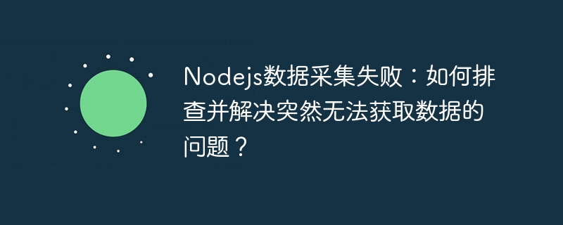 Nodejs数据采集崩溃?教你快速排查&解决数据获取失败!