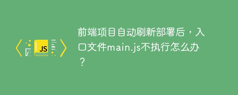 前端项目自动部署,main.js没执行?快速解决方法!