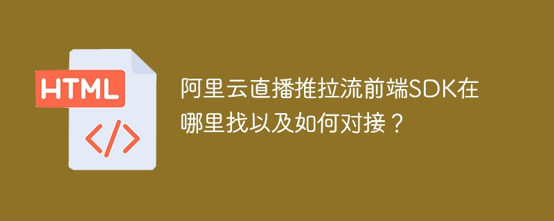 阿里云直播SDK：下载、推拉流，超详细对接教程！