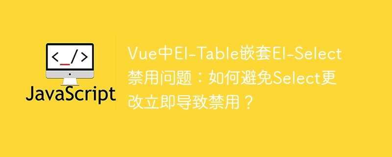 Vue中El-Table嵌套El-Select禁用问题：如何避免Select更改立即导致禁用？