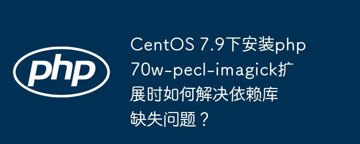 CentOS7.9Imagick扩展安装失败?完整依赖库解决指南!