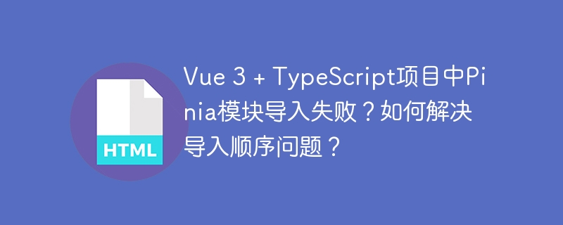 Vue 3 + TypeScript项目中Pinia模块导入失败?如何解决导入顺序问题?