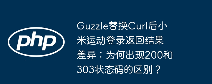 Guzzle替换Curl后小米运动登录返回结果差异：为何出现200和303状态码的区别？