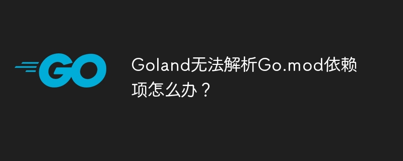 GolandGo.mod依赖解析失败？解决方法详解