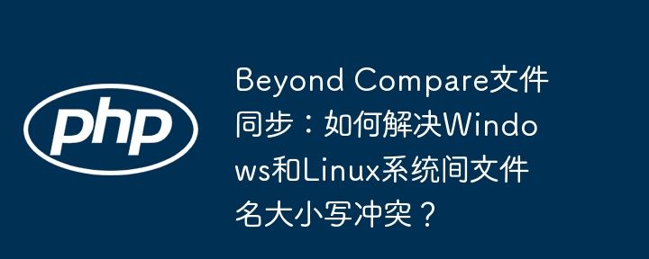 BeyondCompare文件同步：Win/Linux大小写冲突终极解决方案