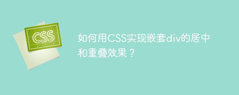 CSS大神必看!div嵌套居中&重叠技巧详解