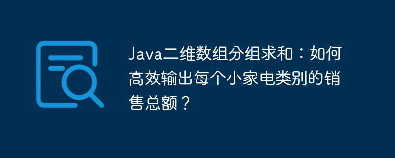 Java二维数组分组求和:高效计算家电销售总额!