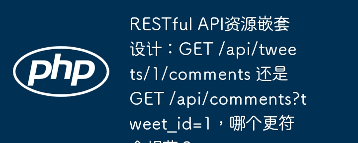 RESTful API资源嵌套设计:GET /api/tweets/1/comments 还是 GET /api/comments?tweet_id=1,哪个更符合规范?