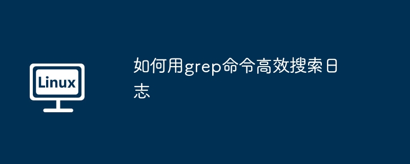 如何用grep命令高效查找日志?