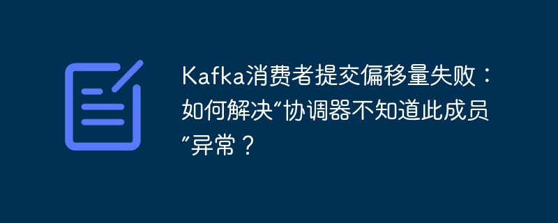 Kafka消费者提交偏移量失败：如何解决“协调器不知道此成员”异常？