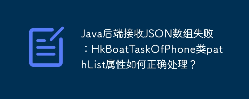 Java后端接收JSON数组失败？HkBoatTaskOfPhone类pathList属性终极解决方法