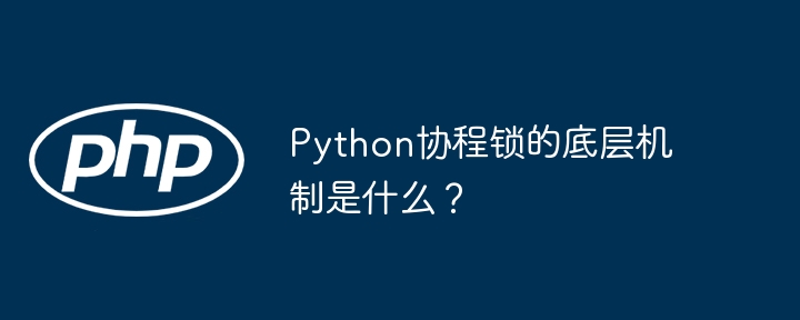 Python协程锁:底层机制深度剖析及实战应用