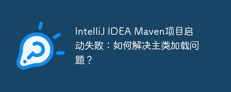 IntelliJIDEAMaven项目启动失败?主类加载问题终极解决方法!