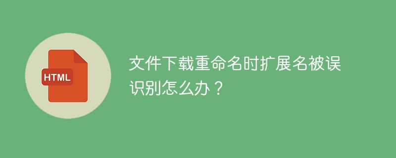 文件下载改名?扩展名不对?别慌!快速解决指南!