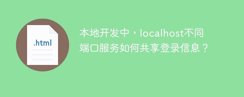 本地开发中，localhost不同端口服务如何共享登录信息？
