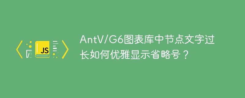 AntVG6节点文字太长?优雅显示省略号的技巧!