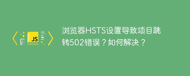 浏览器HSTS设置502错误?教你快速排查和解决!