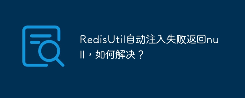 RedisUtil自动注入Null?手把手教你排查解决!