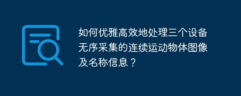 如何优雅高效地处理三个设备无序采集的连续运动物体图像及名称信息？