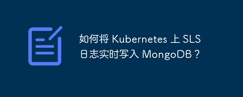 Kubernetes SLS日志实时写入MongoDB:终极指南