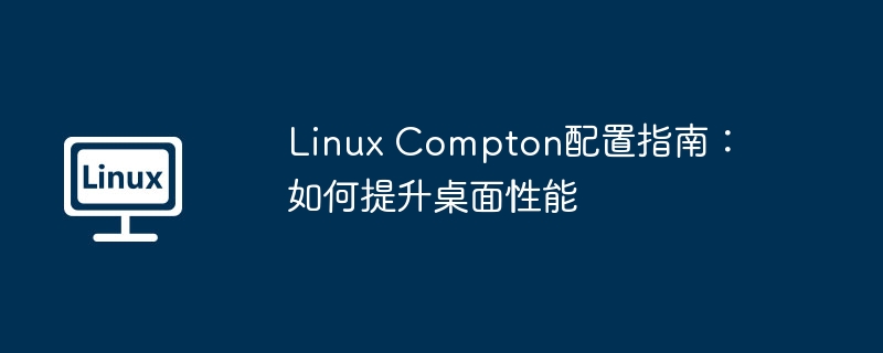 LinuxCompton配置:玩转桌面性能优化指南