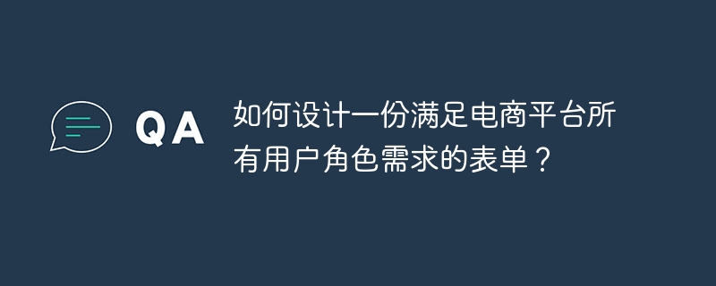 如何设计一份满足电商平台所有用户角色需求的表单?