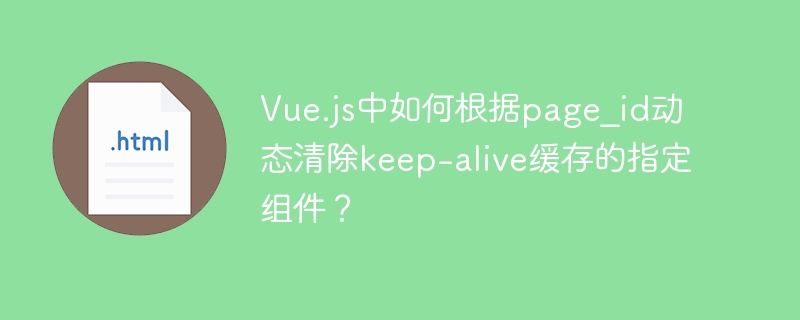 Vue.js中如何动态清除keep-alive缓存的指定组件?