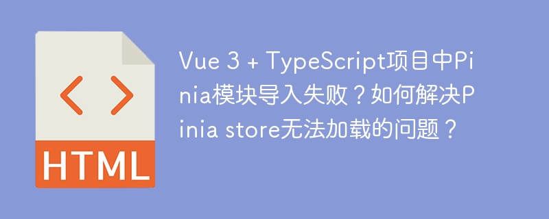 Vue3+TypeScript项目中Pinia模块导入失败？手把手教你解决Piniastore加载难题！