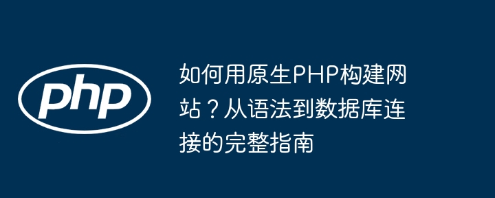 原生PHP建站全攻略:从语法到数据库连接的终极指南