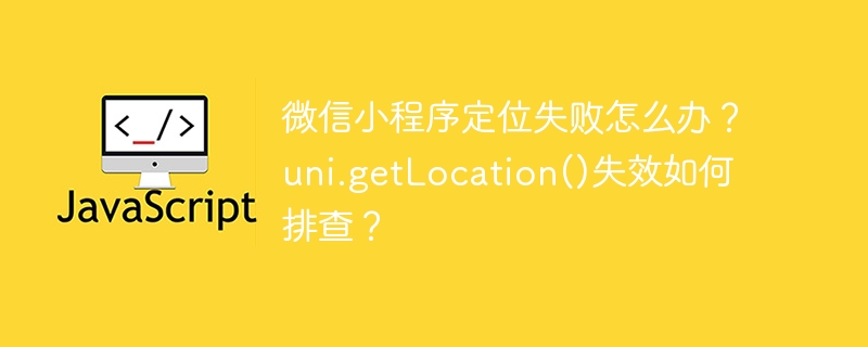 微信小程序定位失败怎么办？uni.getLocation()失效如何排查？