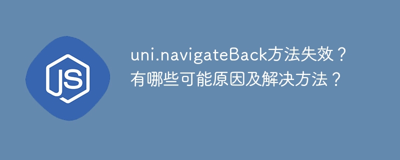 uni.navigateBack方法失效?看看这些原因和解决方案!