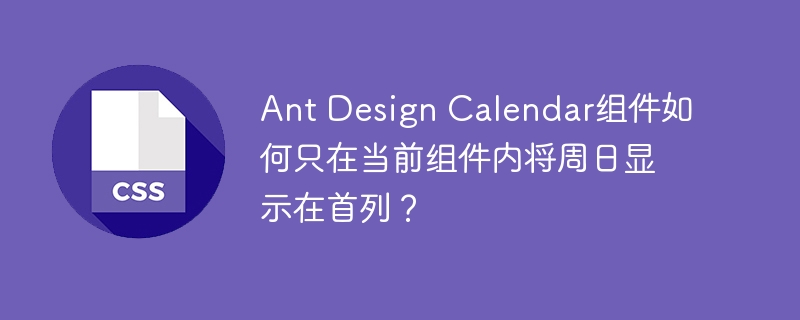Ant Design Calendar组件如何只在当前组件内将周日显示在首列？