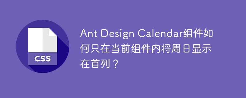 AntDesignCalendar组件如何将周日设为首列?