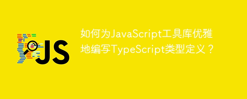 优雅编写JavaScript工具库的TypeScript类型定义终极指南