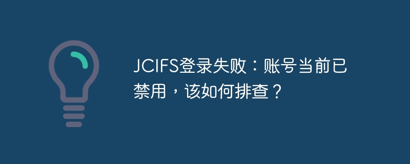 JCIFS登录失败原因探究:如何排查账号被禁用问题?