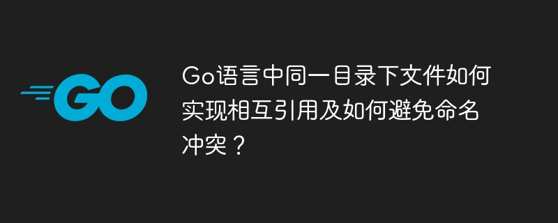 Go语言同一目录下文件相互引用及命名冲突避免攻略